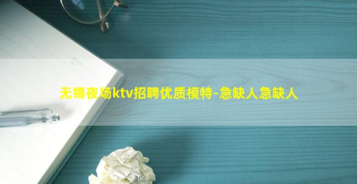 无锡夜场ktv招聘优质模特-急缺人急缺人